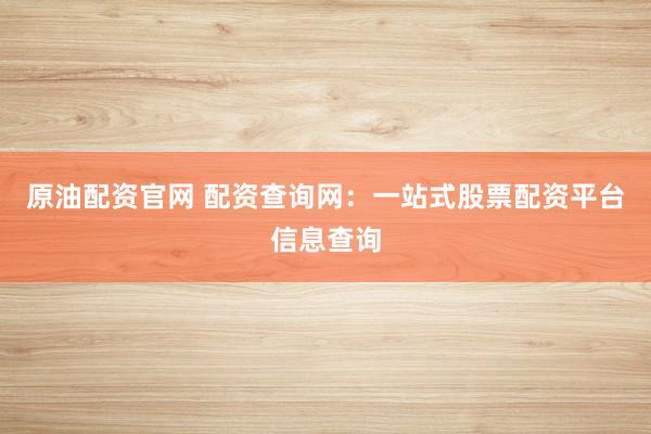 原油配资官网 配资查询网:一站式股票配资平台信息查询