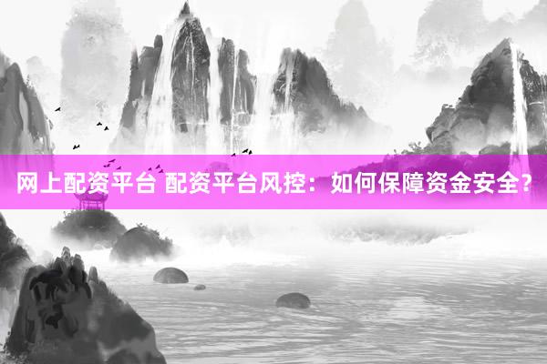 网上配资平台 配资平台风控：如何保障资金安全？