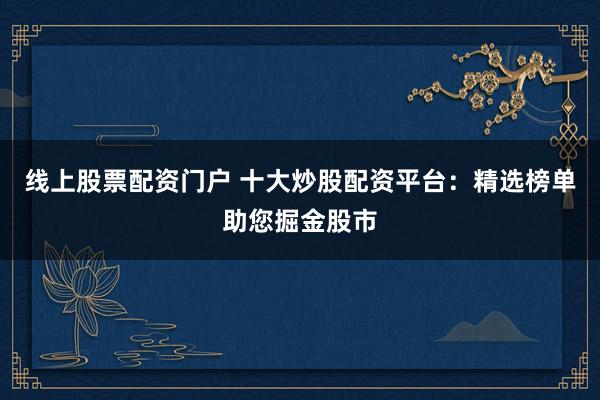 线上股票配资门户 十大炒股配资平台：精选榜单助您掘金股市