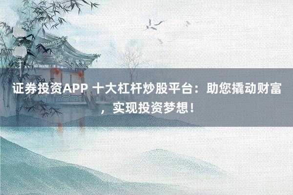 证券投资APP 十大杠杆炒股平台：助您撬动财富，实现投资梦想！