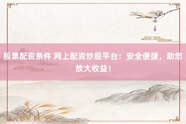 股票配资条件 网上配资炒股平台：安全便捷，助您放大收益！