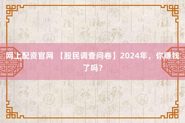 网上配资官网 【股民调查问卷】2024年，你赚钱了吗？