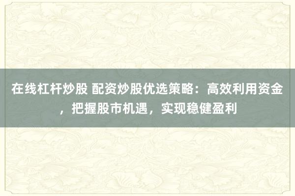 在线杠杆炒股 配资炒股优选策略:高效利用资金,把握股市机遇,实现稳健盈利