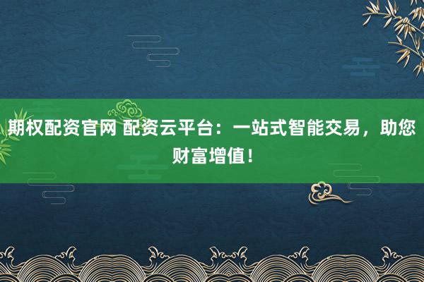 期权配资官网 配资云平台:一站式智能交易,助您财富增值!