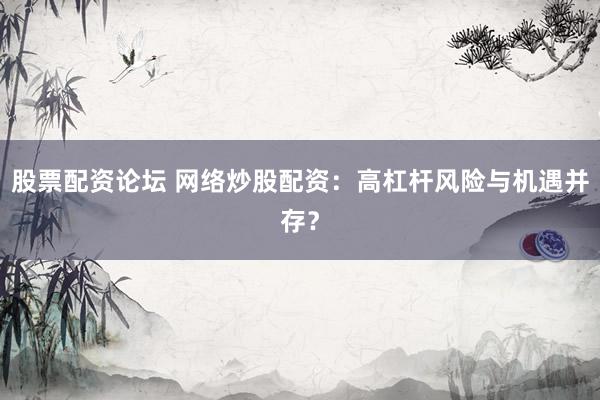 股票配资论坛 网络炒股配资:高杠杆风险与机遇并存?