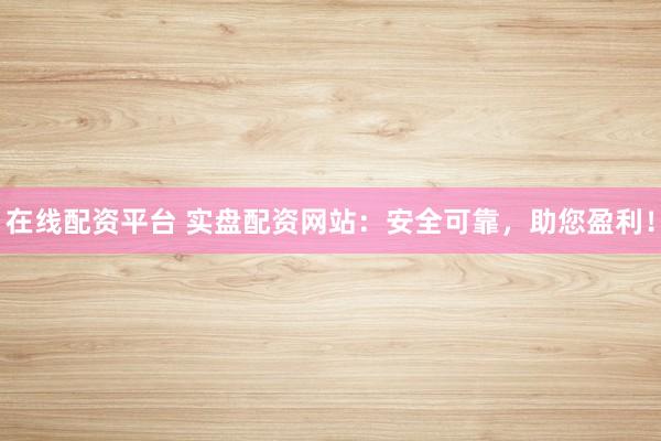 在线配资平台 实盘配资网站:安全可靠,助您盈利!