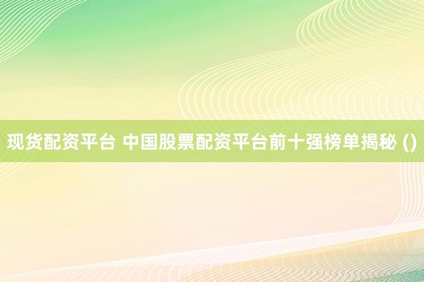 现货配资平台 中国股票配资平台前十强榜单揭秘 ()