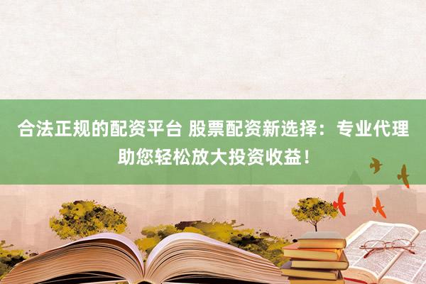合法正规的配资平台 股票配资新选择:专业代理助您轻松放大投资收益!