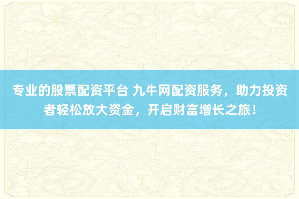 专业的股票配资平台 九牛网配资服务,助力投资者轻松放大资金,开启财富增长之旅!