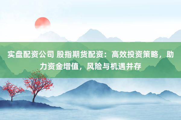 实盘配资公司 股指期货配资：高效投资策略，助力资金增值，风险与机遇并存