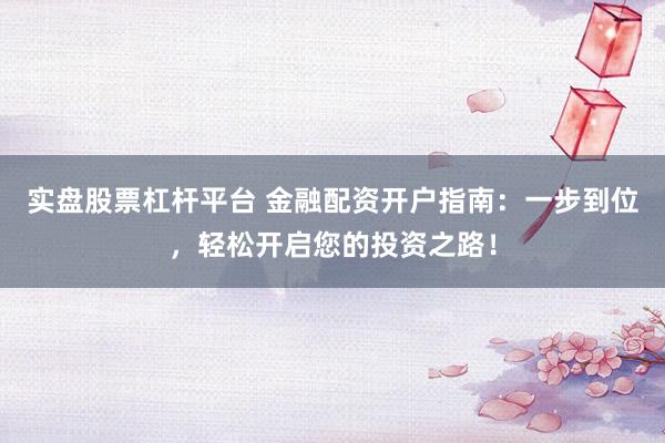 实盘股票杠杆平台 金融配资开户指南:一步到位,轻松开启您的投资之路!