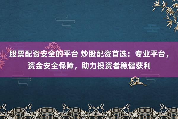 股票配资安全的平台 炒股配资首选:专业平台,资金安全保障,助力投资者稳健获利