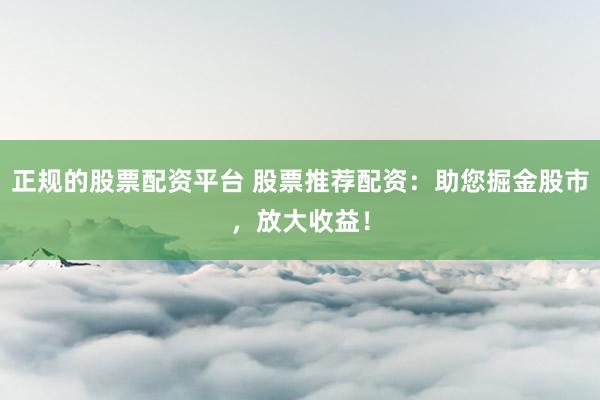 正规的股票配资平台 股票推荐配资：助您掘金股市，放大收益！