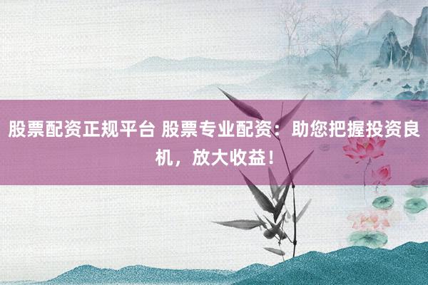 股票配资正规平台 股票专业配资:助您把握投资良机,放大收益!