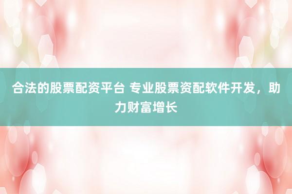 合法的股票配资平台 专业股票资配软件开发,助力财富增长