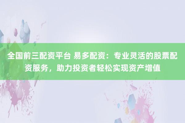 全国前三配资平台 易多配资:专业灵活的股票配资服务,助力投资者轻松实现资产增值