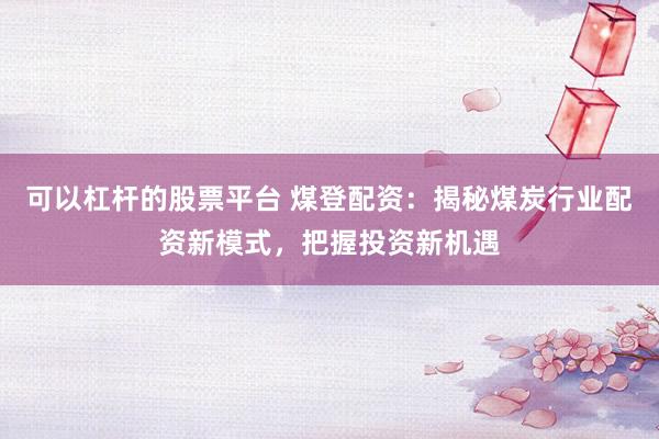 可以杠杆的股票平台 煤登配资:揭秘煤炭行业配资新模式,把握投资新机遇