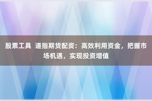 股票工具 道指期货配资:高效利用资金,把握市场机遇,实现投资增值