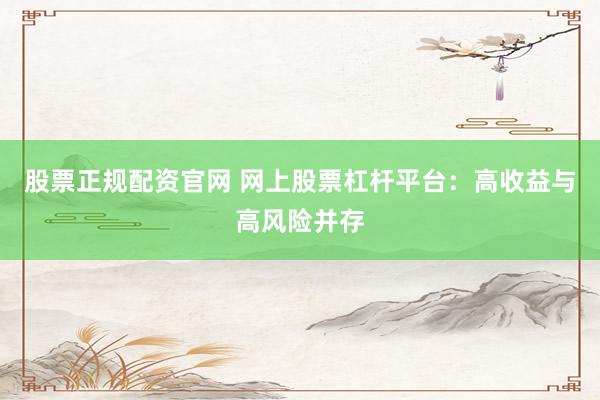 股票正规配资官网 网上股票杠杆平台:高收益与高风险并存