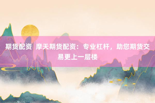 期货配资  摩天期货配资：专业杠杆，助您期货交易更上一层楼