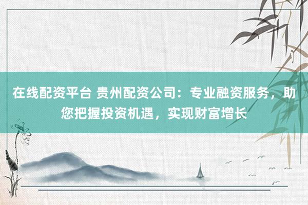 在线配资平台 贵州配资公司:专业融资服务,助您把握投资机遇,实现财富增长