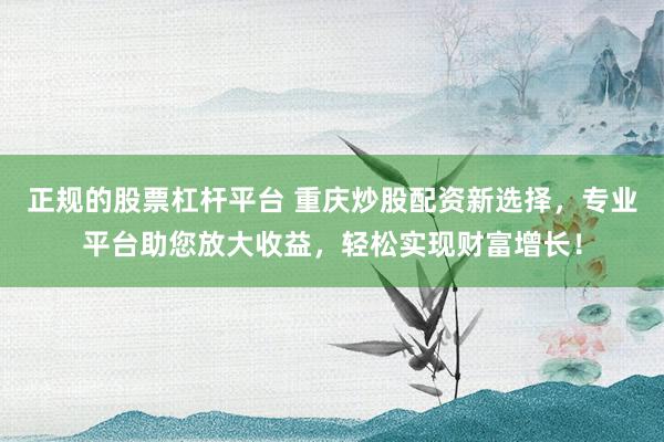 正规的股票杠杆平台 重庆炒股配资新选择,专业平台助您放大收益,轻松实现财富增长!