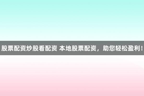 股票配资炒股看配资 本地股票配资,助您轻松盈利!