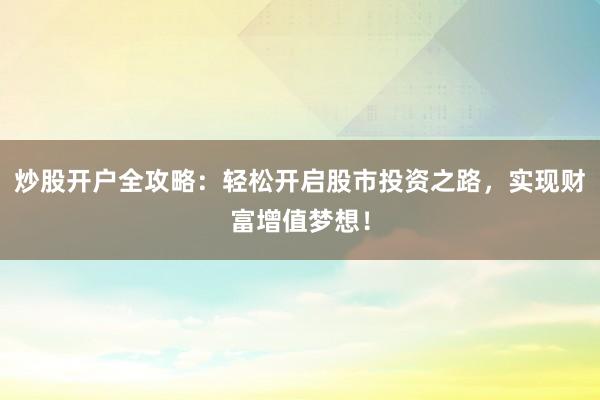 炒股开户全攻略：轻松开启股市投资之路，实现财富增值梦想！