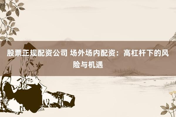 股票正规配资公司 场外场内配资:高杠杆下的风险与机遇