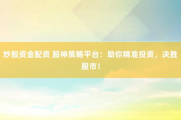 炒股资金配资 股神策略平台：助你精准投资，决胜股市！