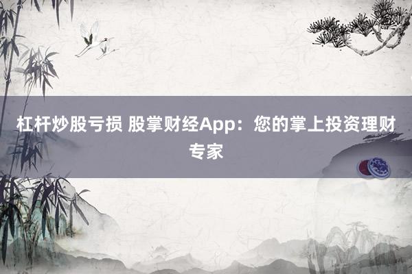 杠杆炒股亏损 股掌财经App：您的掌上投资理财专家