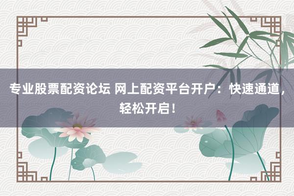 专业股票配资论坛 网上配资平台开户:快速通道,轻松开启!