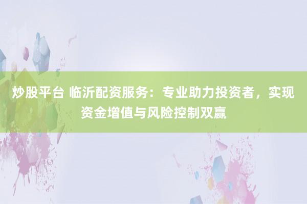 炒股平台 临沂配资服务：专业助力投资者，实现资金增值与风险控制双赢