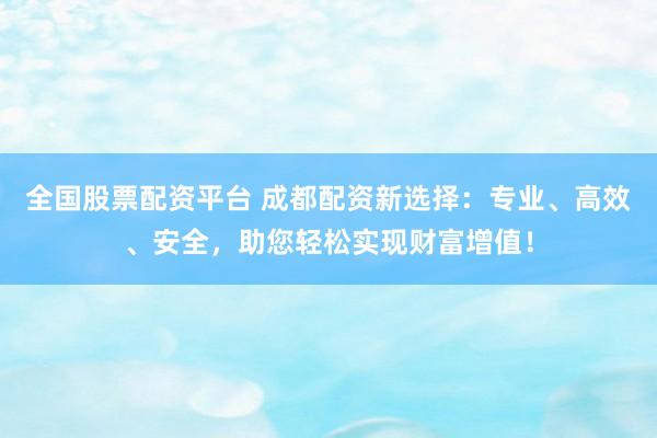 全国股票配资平台 成都配资新选择：专业、高效、安全，助您轻松实现财富增值！