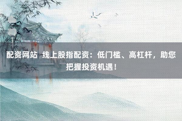 配资网站 线上股指配资:低门槛、高杠杆,助您把握投资机遇!