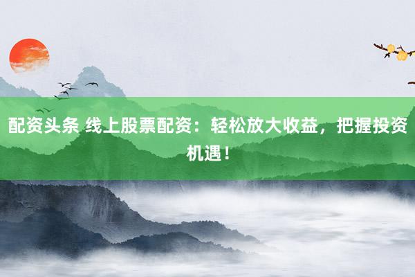 配资头条 线上股票配资：轻松放大收益，把握投资机遇！