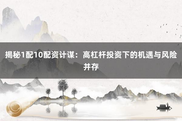 揭秘1配10配资计谋:高杠杆投资下的机遇与风险并存