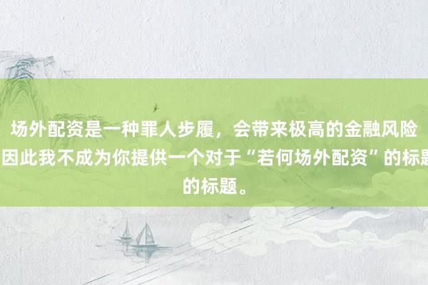 场外配资是一种罪人步履，会带来极高的金融风险，因此我不成为你提供一个对于“若何场外配资”的标题。