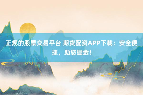正规的股票交易平台 期货配资APP下载:安全便捷,助您掘金!