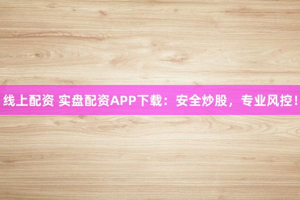 线上配资 实盘配资APP下载:安全炒股,专业风控!