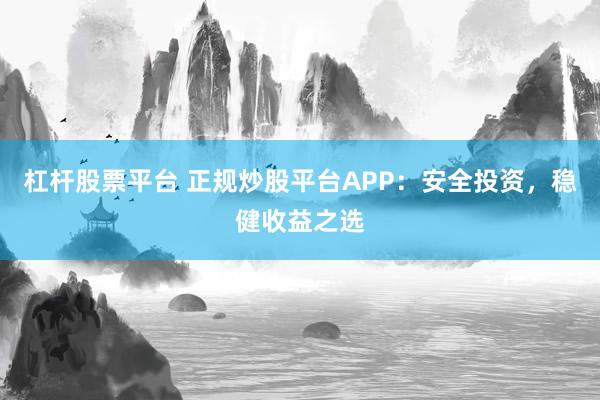 杠杆股票平台 正规炒股平台APP：安全投资，稳健收益之选