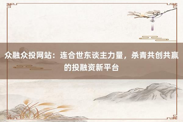 众融众投网站:连合世东谈主力量,杀青共创共赢的投融资新平台