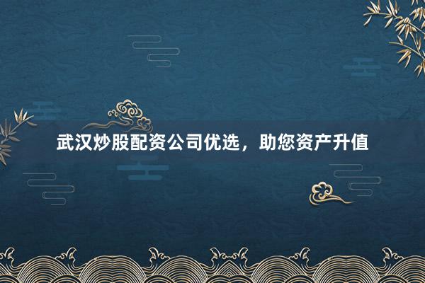 武汉炒股配资公司优选，助您资产升值