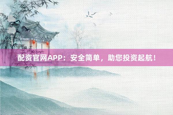 配资官网APP:安全简单,助您投资起航!