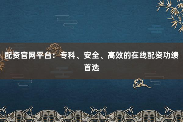 配资官网平台：专科、安全、高效的在线配资功绩首选