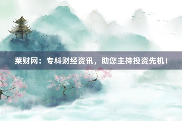 莱财网：专科财经资讯，助您主持投资先机！