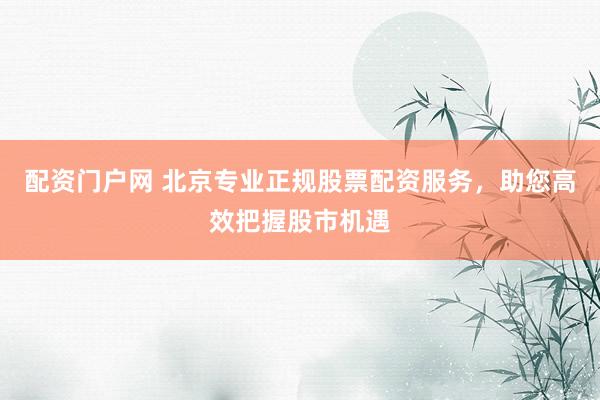 配资门户网 北京专业正规股票配资服务，助您高效把握股市机遇