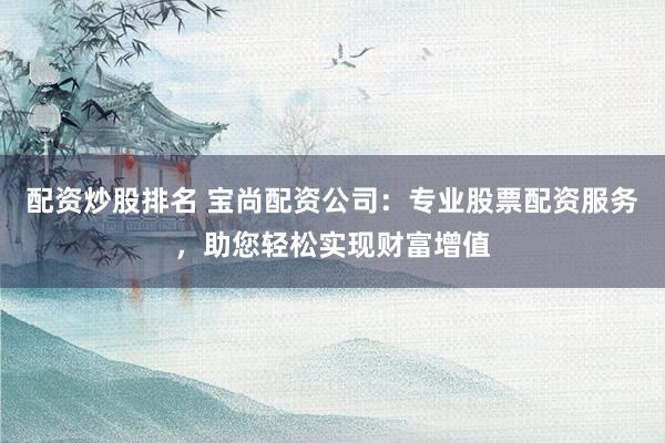 配资炒股排名 宝尚配资公司：专业股票配资服务，助您轻松实现财富增值
