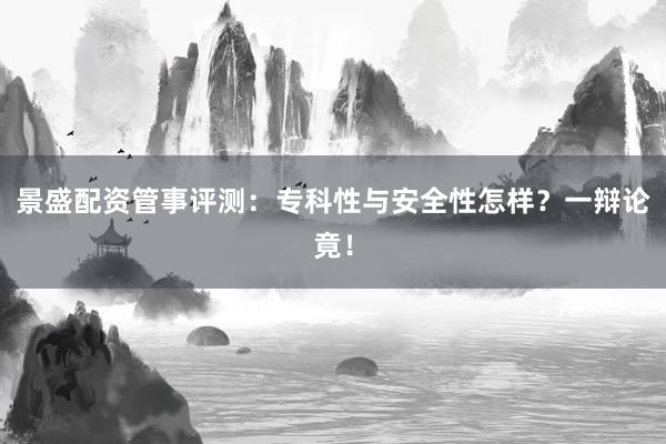 景盛配资管事评测:专科性与安全性怎样?一辩论竟!