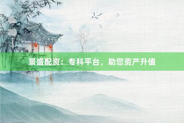 景盛配资：专科平台，助您资产升值
